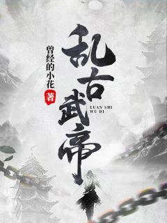 《乱古武帝》完结版在线阅读 《乱古武帝》最新章节列表