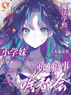 《魔法学校小学妹，沙雕搞事啥都会》大结局精彩试读 《魔法学校小学妹，沙雕搞事啥都会》最新章节目录