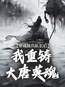 《穿成骑兵队长后，我重铸大唐英魂》小说大结局精彩试读 王成王臣小说全文