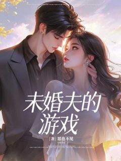 未婚夫的游戏全文免费阅读 未婚夫的游戏思也不见