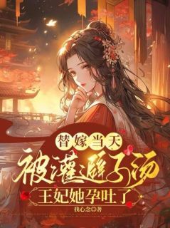 《替嫁当天被灌避子汤，王妃她孕吐了》小说精彩阅读 《替嫁当天被灌避子汤，王妃她孕吐了》最新章节目录