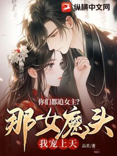 《你们都追女主？那女魔头我宠上天》小说全文精彩阅读 《你们都追女主？那女魔头我宠上天》最新章节目录