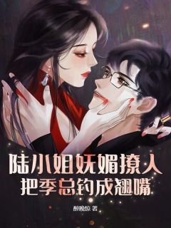 陆棠季晟洲小说 《陆小姐妩媚撩人，把季总钓成翘嘴》小说全文在线试读