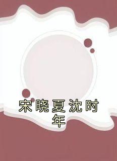 《宋晓夏沈时年》完结版在线阅读 《宋晓夏沈时年》最新章节目录