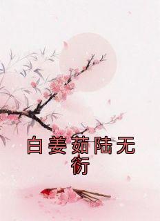 《白姜茹陆无衍》小说章节列表精彩阅读 白姜茹陆无衍小说阅读