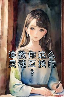 《谁教你这么灵魂互换的？》完结版免费试读 《谁教你这么灵魂互换的？》最新章节列表