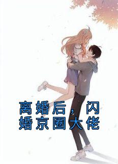 《离婚后，闪婚京圈大佬》小说全文在线阅读 《离婚后，闪婚京圈大佬》最新章节列表