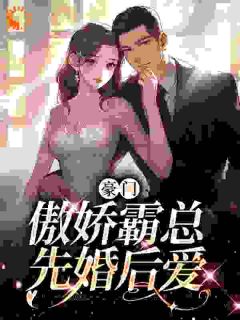 《豪门：傲娇霸总先婚后爱》大结局精彩阅读 《豪门：傲娇霸总先婚后爱》最新章节列表