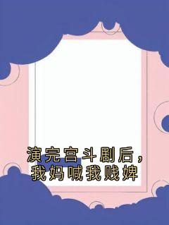 《演完宫斗剧后，我妈喊我贱婢》大结局在线阅读 《演完宫斗剧后，我妈喊我贱婢》最新章节列表