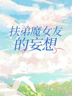 《扶弟魔女友的妄想》小说大结局免费阅读 小林周静耀祖小说阅读