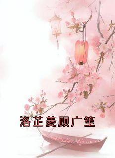 《洛芷菱顾广笙》完结版免费试读 《洛芷菱顾广笙》最新章节目录