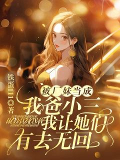 《被厂妹当成我爸小三，我让她们有去无回》小说精彩试读 《被厂妹当成我爸小三，我让她们有去无回》最新章节列表