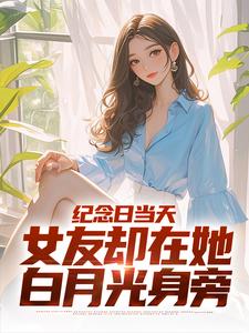 《纪念日当天，女友却在她白月光身旁》江岩余幼薇全文精彩试读